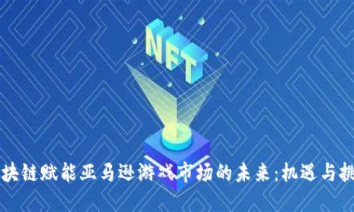 区块链赋能亚马逊游戏市场的未来：机遇与挑战