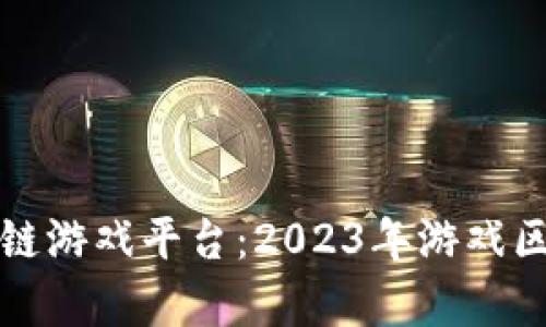 选择最佳区块链游戏平台：2023年游戏区块链排名分析