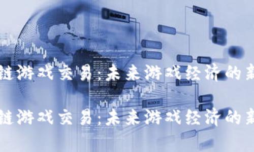 区块链游戏交易：未来游戏经济的新篇章

区块链游戏交易：未来游戏经济的新篇章