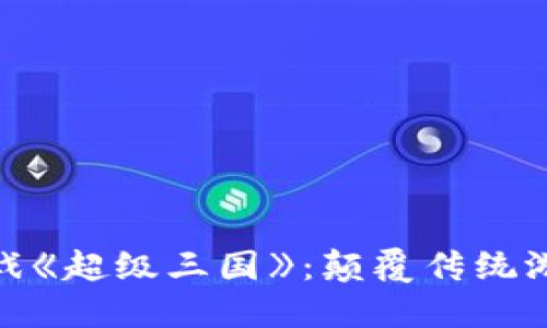 : 探索区块链游戏《超级三国》：颠覆传统游戏体验的新时代