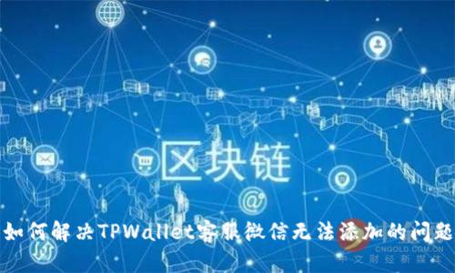 如何解决TPWallet客服微信无法添加的问题