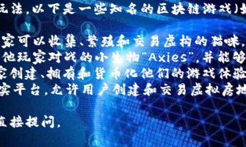 在区块链领域，很多游戏都具有独特的名字与创新的玩法。以下是一些知名的区块链游戏（如果你在寻找特定的名称或类型，可以提供更多细节）：

1. **CryptoKitties** - 一款基于以太坊的游戏，玩家可以收集、繁殖和交易虚构的猫咪。
2. **Axie Infinity** - 玩家可以收集、培育和与其他玩家对战的小生物“Axies”，并能够通过游戏赚取加密货币。
3. **The Sandbox** - 一个虚拟世界游戏，允许玩家创建、拥有和货币化他们的游戏体验。
4. **Decentraland** - 一个基于区块链的虚拟现实平台，允许用户创建和交易虚拟房地产和内容。

如果你有特定的游戏想要了解，可以提供更多信息或直接提问。