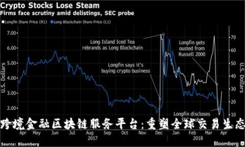 跨境金融区块链服务平台：重塑全球交易生态