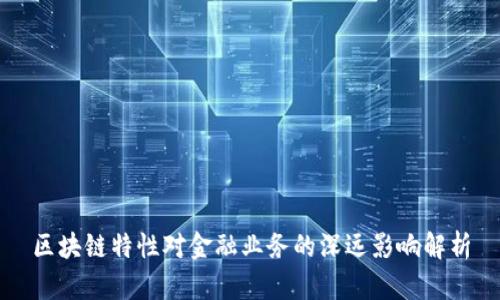 区块链特性对金融业务的深远影响解析