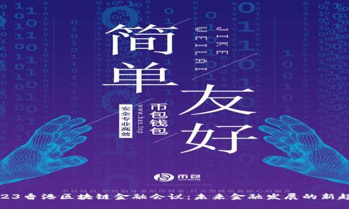2023香港区块链金融会议：未来金融发展的新趋势