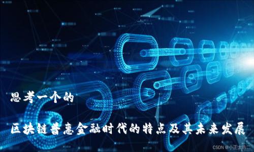 思考一个的

区块链普惠金融时代的特点及其未来发展