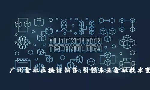 

    广州金融区块链销售：引领未来金融技术变革


    广州金融区块链销售：引领未来金融技术变革