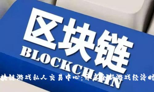 区块链游戏私人交易中心：开启全新游戏经济时代