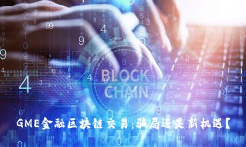 GME金融区块链交易：骗局还是新机遇？