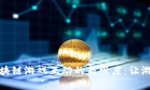 探索社交区块链游戏互动的新维度：让游戏不再孤单