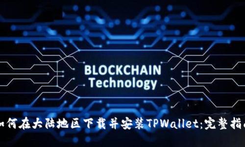 如何在大陆地区下载并安装TPWallet：完整指南
