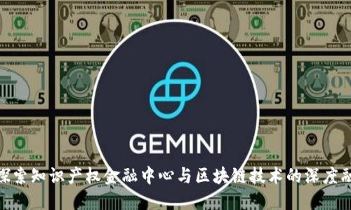 : 探索知识产权金融中心与区块链技术的深度融合