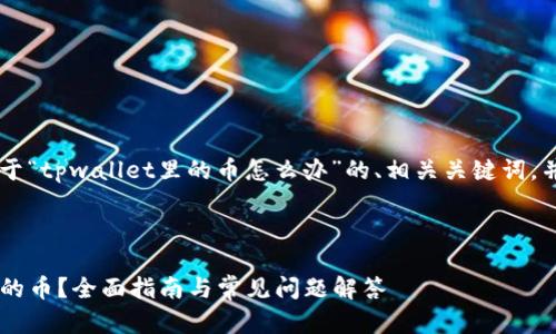 在这里我将为您提供一个关于“tpwallet里的币怎么办”的、相关关键词，并撰写内容。以下是具体内容：



如何管理和转移tpwallet里的币？全面指南与常见问题解答