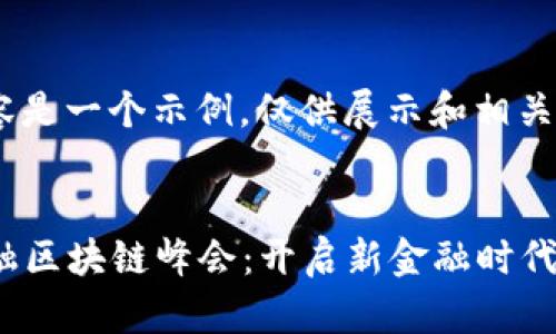 注意：以下内容是一个示例，仅供展示和相关内容的格式

示例：
2023产业金融区块链峰会：开启新金融时代的机遇与挑战