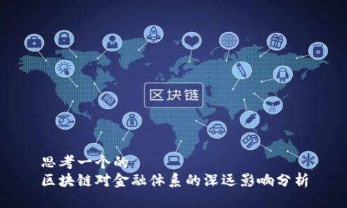 思考一个的  
区块链对金融体系的深远影响分析