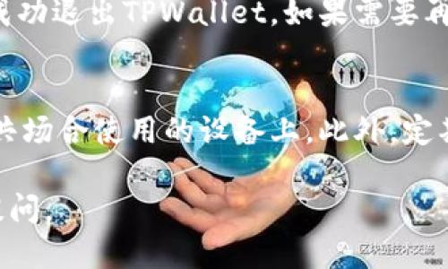 退出TPWallet的步骤较为简单，但需要注意一些细节以确保安全退出。以下是详细的退出步骤以及相关的安全建议。

步骤一：查找退出选项
打开TPWallet应用后，通常可以在首页或个人中心找到设置选项。这个选项一般会在应用的右上角或左上角，以图标或文字形式存在。

步骤二：访问设置并找到退出登录
在设置菜单中，滚动查找“账户”或“安全”选项。在这里，你会看到“退出登录”或“注销账户”的选项。点击相应的按钮以开始退出。

步骤三：确认退出操作
为了确保账户安全，TPWallet可能会要求你确认是否真的想退出。此时，请仔细阅读弹出的提示信息。确认后，继续执行退出操作。

步骤四：确保完成退出
退出后，系统会跳转到首页或登录页面，这说明你已成功退出TPWallet。如果需要再登录，请输入用户名和密码。

退出后需注意的安全事项
退出TPWallet后，请确保关闭应用程序，尤其是在公共场合使用的设备上。此外，定期更改你的密码和启用双重验证功能，以增强安全性。

需要进一步了解TPWallet或其他相关问题，请随时提问。