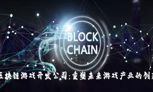 中国区块链游戏开发公司：重塑未来游戏产业的创新力量