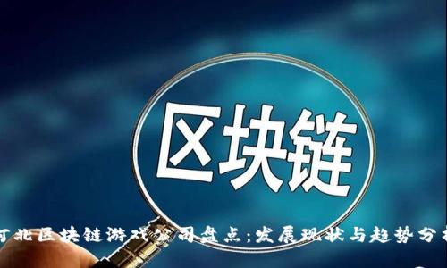 河北区块链游戏公司盘点：发展现状与趋势分析