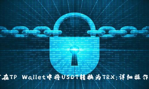 如何在TP Wallet中将USDT转换为TRX：详细操作指南