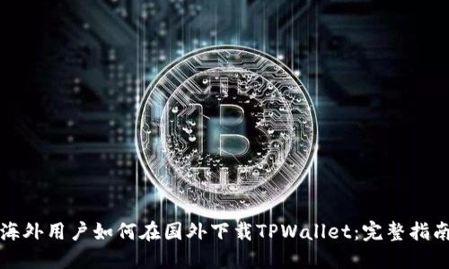 海外用户如何在国外下载TPWallet：完整指南