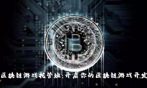 深圳区块链游戏托管班：开启你的区块链游戏开发之旅